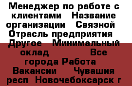 Менеджер по работе с клиентами › Название организации ­ Связной › Отрасль предприятия ­ Другое › Минимальный оклад ­ 25 500 - Все города Работа » Вакансии   . Чувашия респ.,Новочебоксарск г.